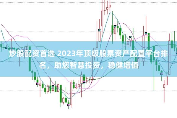 炒股配资首选 2023年顶级股票资产配置平台排名，助您智慧投资，稳健增值