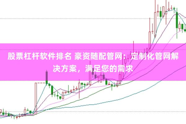 股票杠杆软件排名 豪资随配管网：定制化管网解决方案，满足您的需求