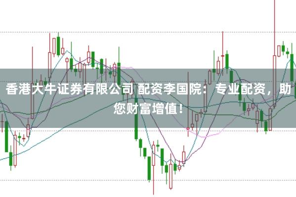 香港大牛证券有限公司 配资李国院：专业配资，助您财富增值！