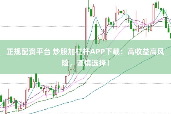 正规配资平台 炒股加杠杆APP下载：高收益高风险，谨慎选择！