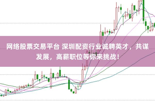 网络股票交易平台 深圳配资行业诚聘英才，共谋发展，高薪职位等你来挑战！