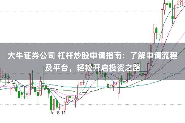 大牛证券公司 杠杆炒股申请指南：了解申请流程及平台，轻松开启投资之路