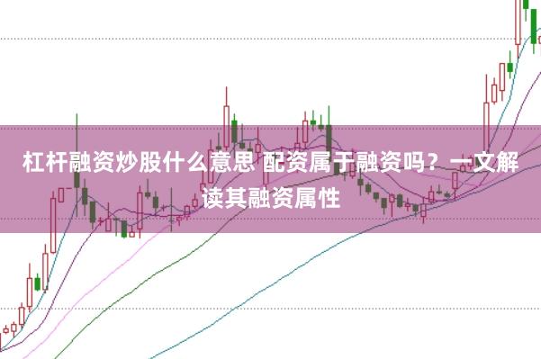 杠杆融资炒股什么意思 配资属于融资吗？一文解读其融资属性