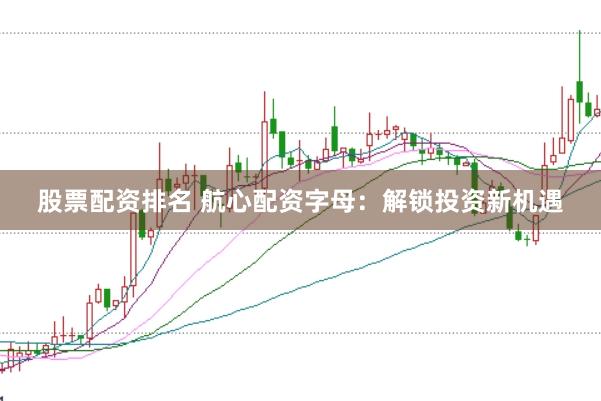 股票配资排名 航心配资字母:解锁投资新机遇