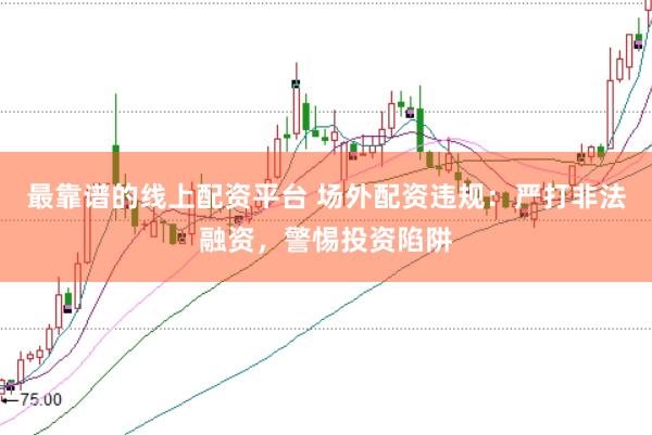 最靠谱的线上配资平台 场外配资违规:严打非法融资,警惕投资陷阱