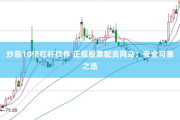 炒股10倍杠杆软件 正规股票配资网站:安全可靠之选