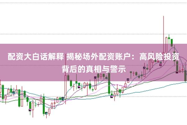 配资大白话解释 揭秘场外配资账户:高风险投资背后的真相与警示