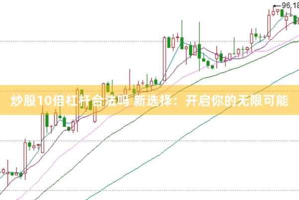 炒股10倍杠杆合法吗 新选择:开启你的无限可能