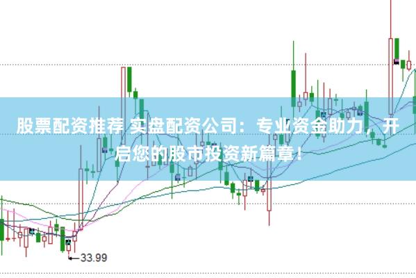 股票配资推荐 实盘配资公司:专业资金助力,开启您的股市投资新篇章!
