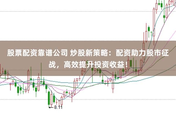 股票配资靠谱公司 炒股新策略：配资助力股市征战，高效提升投资收益！