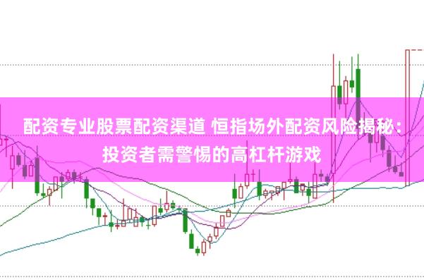 配资专业股票配资渠道 恒指场外配资风险揭秘：投资者需警惕的高杠杆游戏