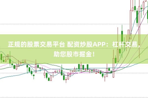 正规的股票交易平台 配资炒股APP：杠杆交易，助您股市掘金！