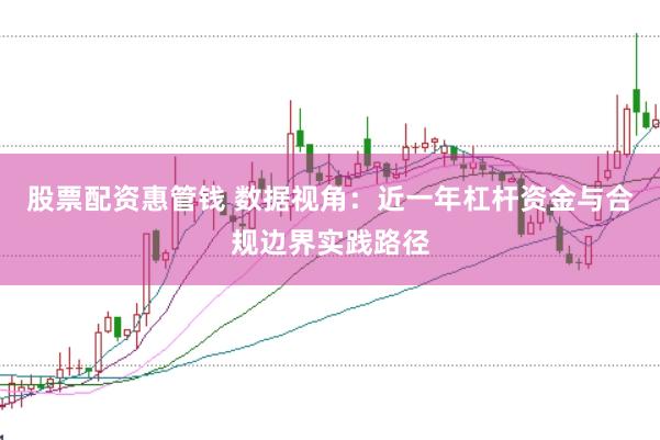 股票配资惠管钱 数据视角：近一年杠杆资金与合规边界实践路径