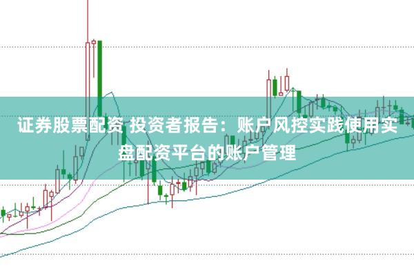 证券股票配资 投资者报告:账户风控实践使用实盘配资平台的账户管理
