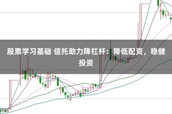 股票学习基础 信托助力降杠杆：降低配资，稳健投资