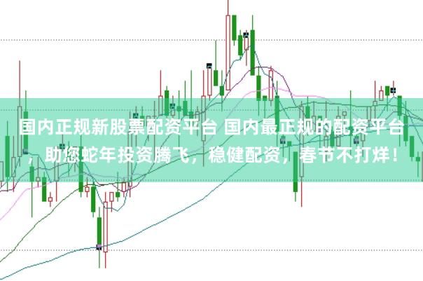 国内正规新股票配资平台 国内最正规的配资平台,助您蛇年投资腾飞,稳健配资,春节不打烊!