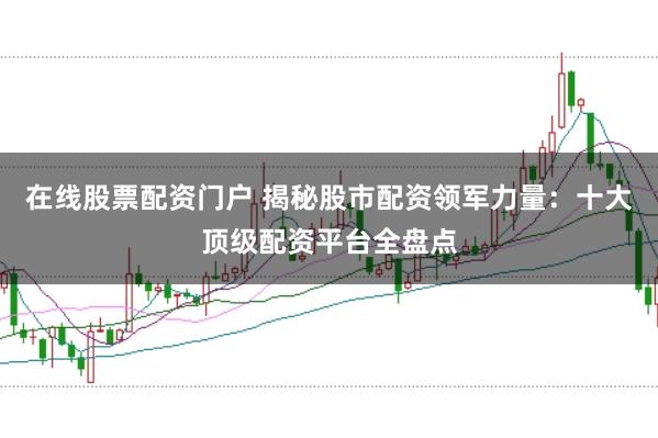 在线股票配资门户 揭秘股市配资领军力量:十大顶级配资平台全盘点
