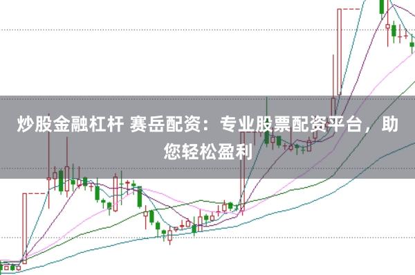 炒股金融杠杆 赛岳配资：专业股票配资平台，助您轻松盈利