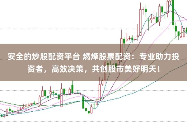 安全的炒股配资平台 燃烽股票配资：专业助力投资者，高效决策，共创股市美好明天！