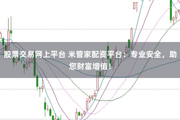 股票交易网上平台 米管家配资平台：专业安全，助您财富增值！