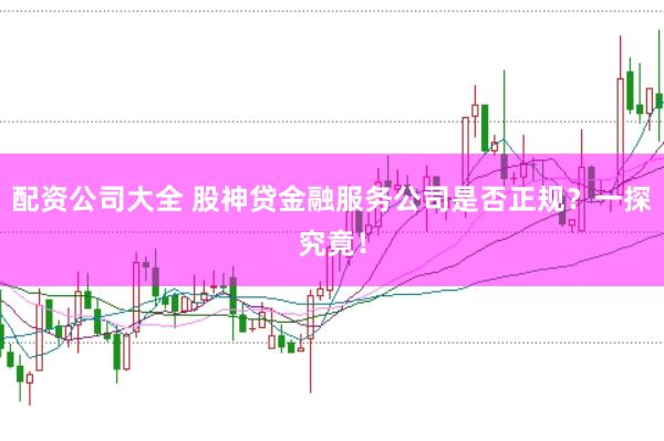 配资公司大全 股神贷金融服务公司是否正规?一探究竟!