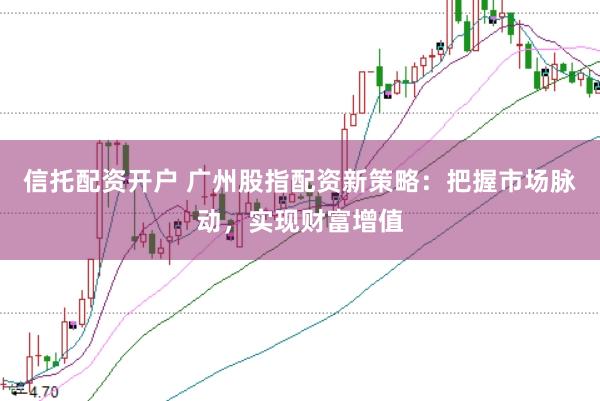 信托配资开户 广州股指配资新策略:把握市场脉动,实现财富增值