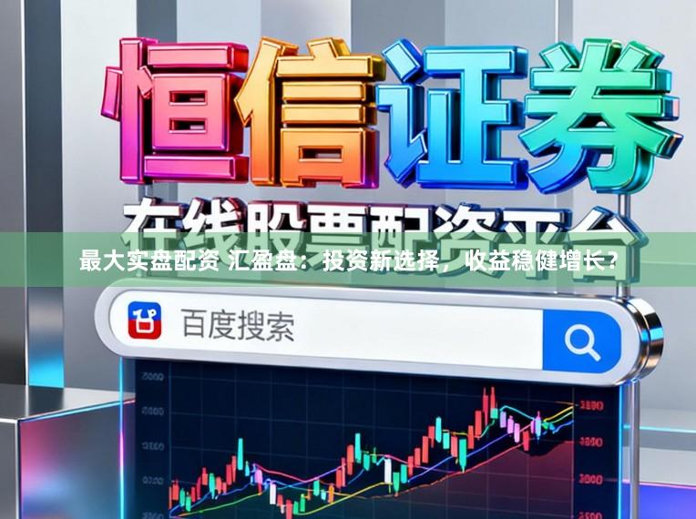 最大实盘配资 汇盈盘:投资新选择,收益稳健增长?