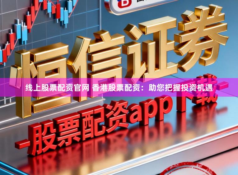 线上股票配资官网 香港股票配资：助您把握投资机遇