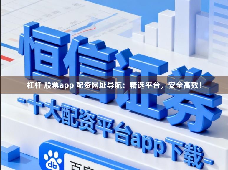 杠杆 股票app 配资网址导航：精选平台，安全高效！