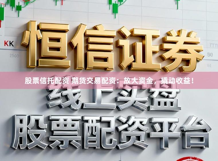 股票信托配资 期货交易配资:放大资金,撬动收益!