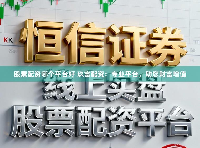 股票配资哪个平台好 玖富配资:专业平台,助您财富增值