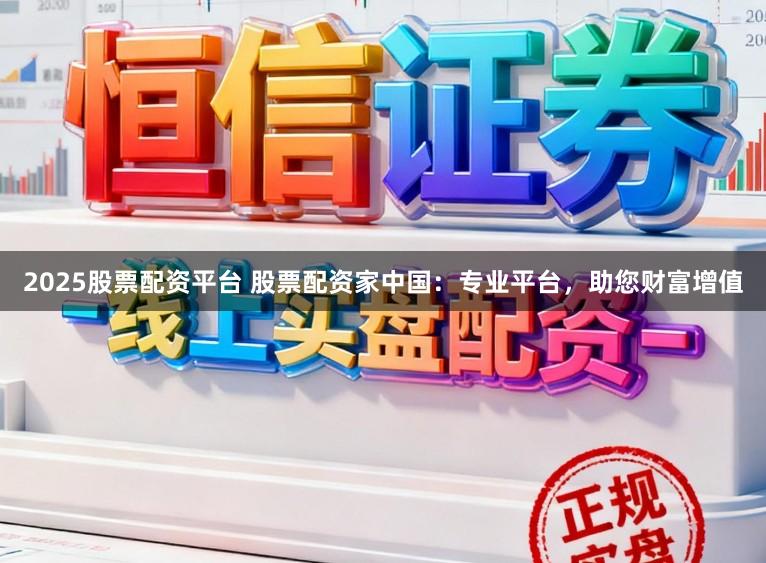 2025股票配资平台 股票配资家中国：专业平台，助您财富增值
