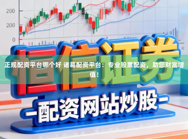 正规配资平台哪个好 诸葛配资平台：专业股票配资，助您财富增值！