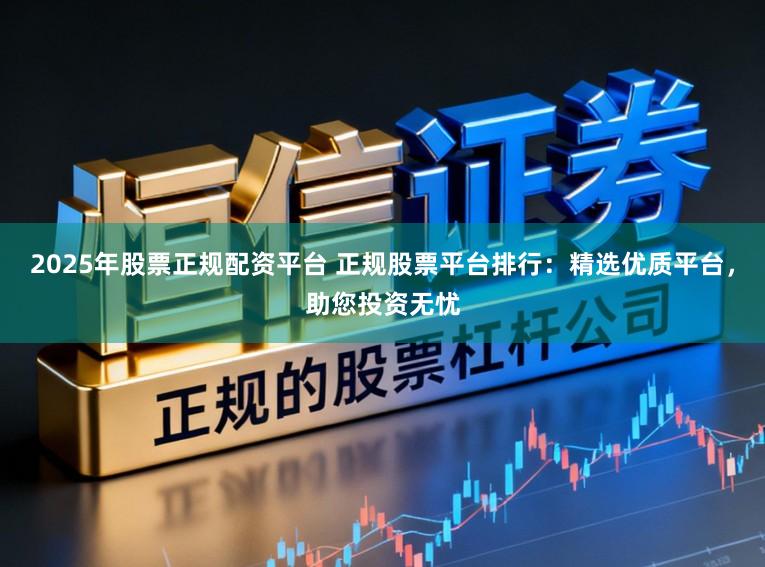 2025年股票正规配资平台 正规股票平台排行：精选优质平台，助您投资无忧