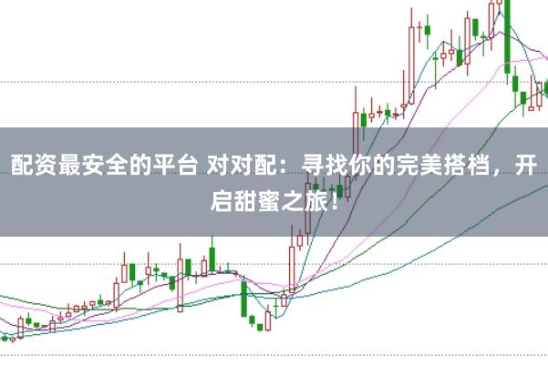 配资最安全的平台 对对配:寻找你的完美搭档,开启甜蜜之旅!
