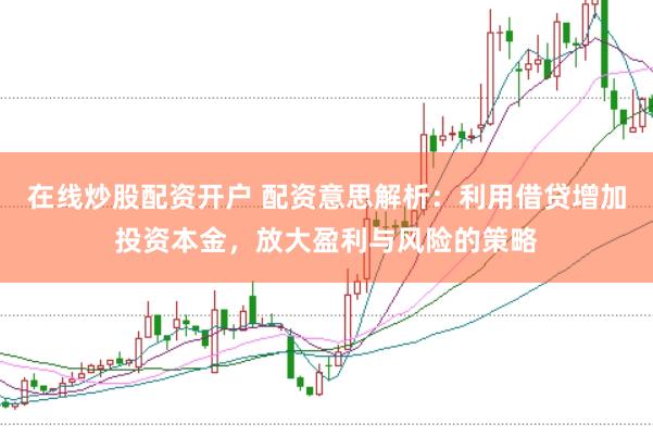 在线炒股配资开户 配资意思解析：利用借贷增加投资本金，放大盈利与风险的策略