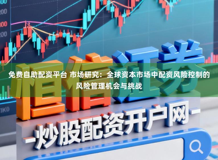 免费自助配资平台 市场研究：全球资本市场中配资风险控制的风险管理机会与挑战