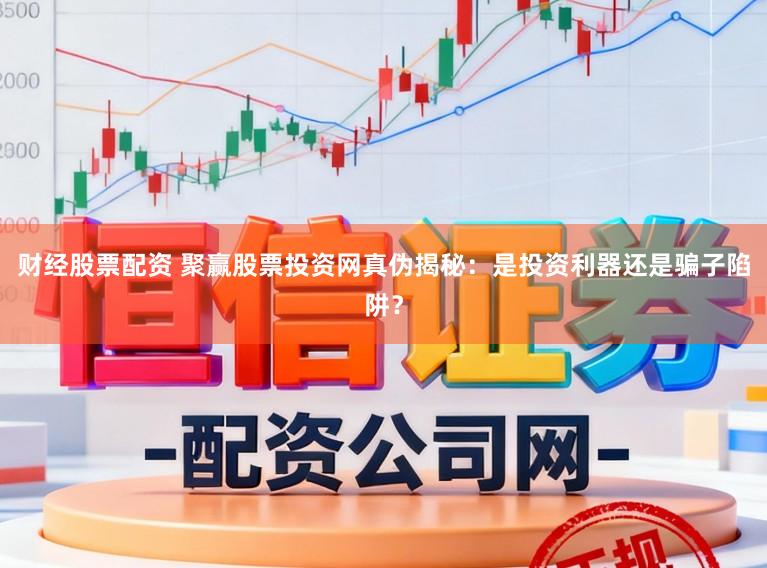 财经股票配资 聚赢股票投资网真伪揭秘：是投资利器还是骗子陷阱？