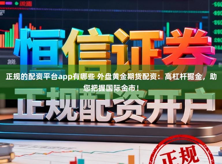 正规的配资平台app有哪些 外盘黄金期货配资：高杠杆掘金，助您把握国际金市！
