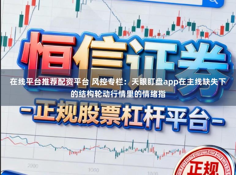 在线平台推荐配资平台 风控专栏：天眼盯盘app在主线缺失下的结构轮动行情里的情绪指