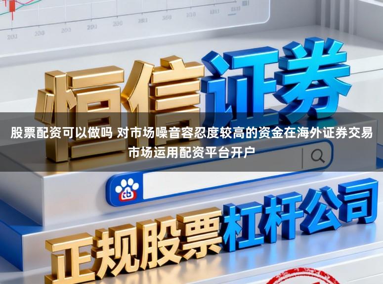 股票配资可以做吗 对市场噪音容忍度较高的资金在海外证券交易市场运用配资平台开户