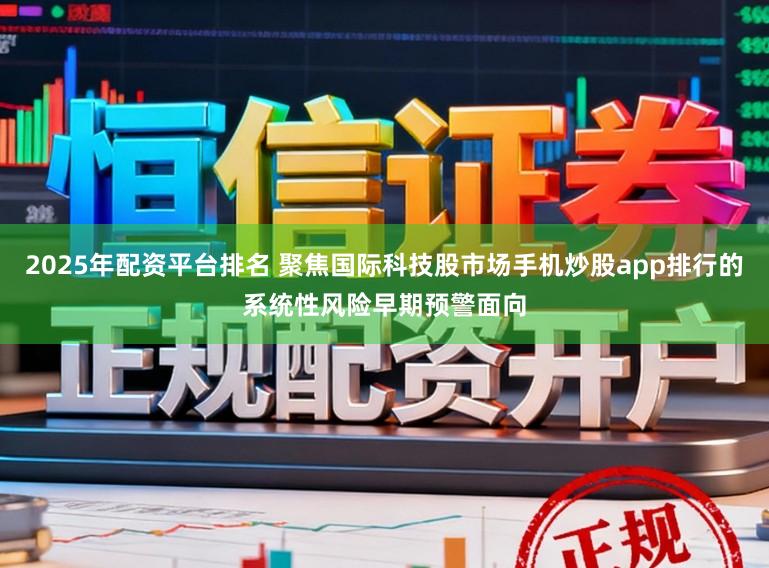 2025年配资平台排名 聚焦国际科技股市场手机炒股app排行的系统性风险早期预警面向