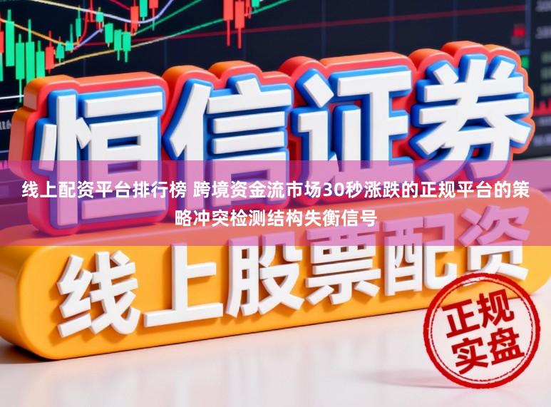 线上配资平台排行榜 跨境资金流市场30秒涨跌的正规平台的策略冲突检测结构失衡信号
