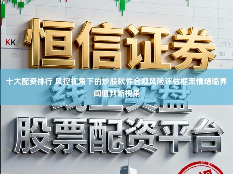 十大配资排行 风控视角下的炒股软件合规风险评估框架情绪临界阈值判断视角