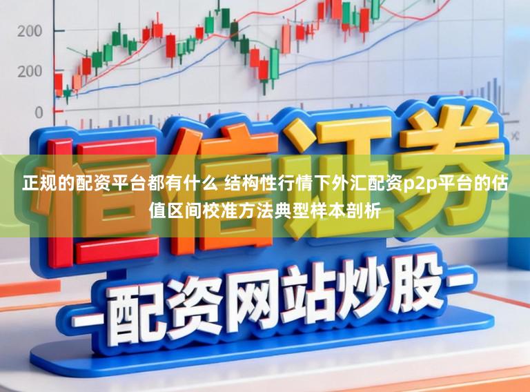 正规的配资平台都有什么 结构性行情下外汇配资p2p平台的估值区间校准方法典型样本剖析