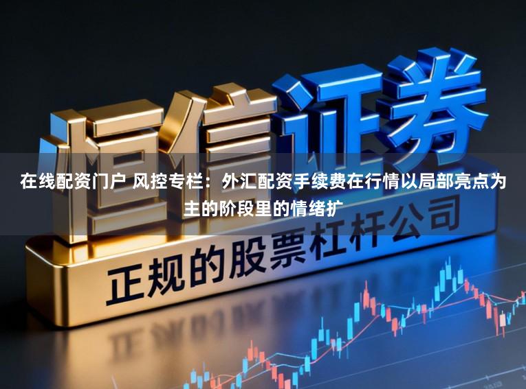 在线配资门户 风控专栏：外汇配资手续费在行情以局部亮点为主的阶段里的情绪扩