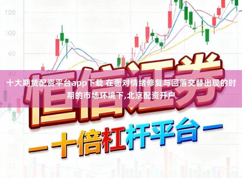 十大期货配资平台app下载 在面对情绪修复与回落交替出现的时期的市场环境下,北京配资开户