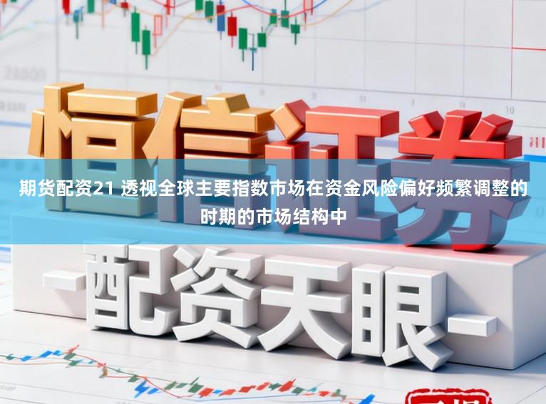 期货配资21 透视全球主要指数市场在资金风险偏好频繁调整的时期的市场结构中