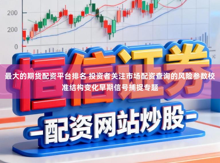 最大的期货配资平台排名 投资者关注市场配资查询的风险参数校准结构变化早期信号捕捉专题