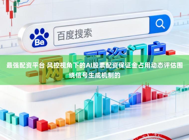 最强配资平台 风控视角下的AI股票配资保证金占用动态评估围绕信号生成机制的